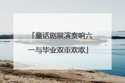 童话剧展演奏响六一与毕业双重欢歌